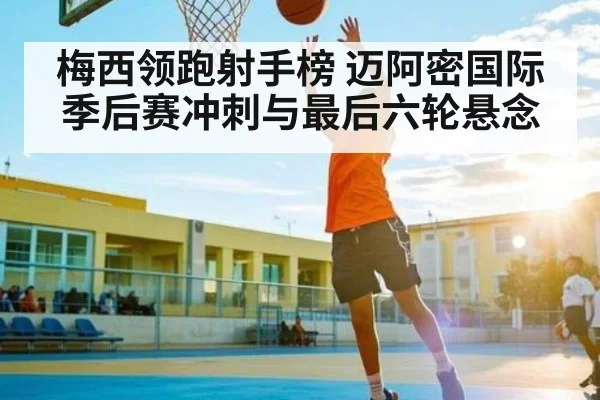 梅西领跑射手榜 迈阿密国际季后赛冲刺与最后六轮悬念 | kaiyun