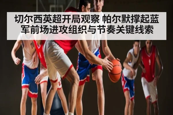 切尔西英超开局观察 帕尔默撑起蓝军前场进攻组织与节奏关键线索（kaiyun）