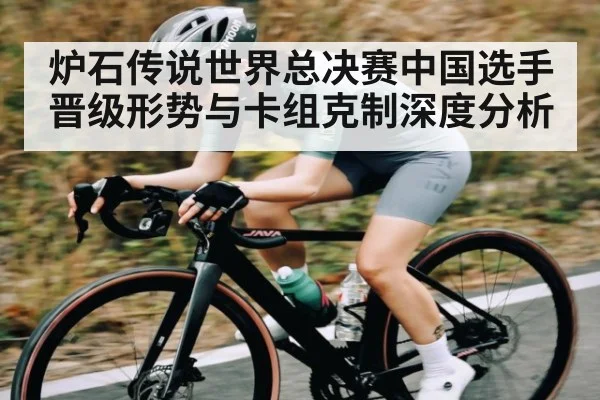 炉石传说世界总决赛中国选手晋级形势与卡组克制深度分析（kaiyun）